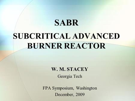 SABR SUBCRITICAL ADVANCED BURNER REACTOR W. M. STACEY Georgia Tech FPA Symposium, Washington December, 2009.