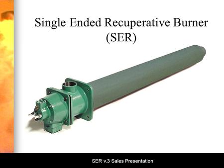 SER v.3 Sales Presentation Single Ended Recuperative Burner (SER)