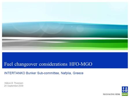 Håkon B. Thoresen 24 September 2009 Fuel changeover considerations HFO-MGO INTERTANKO Bunker Sub-committee, Nafplia, Greece.