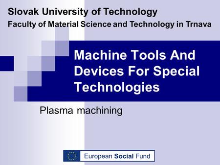 Machine Tools And Devices For Special Technologies Plasma machining Slovak University of Technology Faculty of Material Science and Technology in Trnava.
