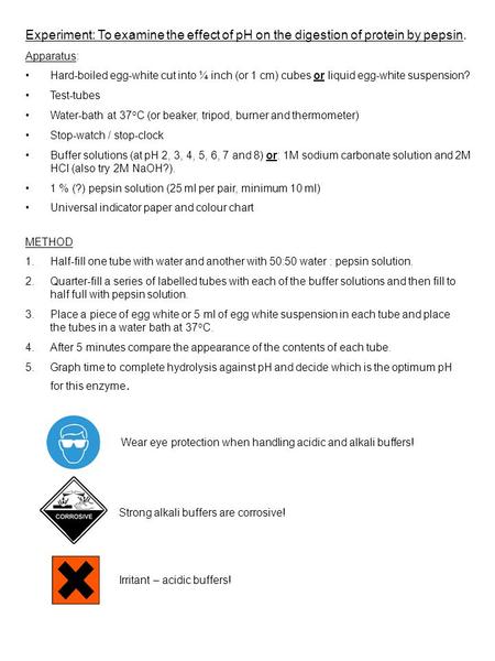 Experiment: To examine the effect of pH on the digestion of protein by pepsin. Apparatus: Hard-boiled egg-white cut into ¼ inch (or 1 cm) cubes or liquid.