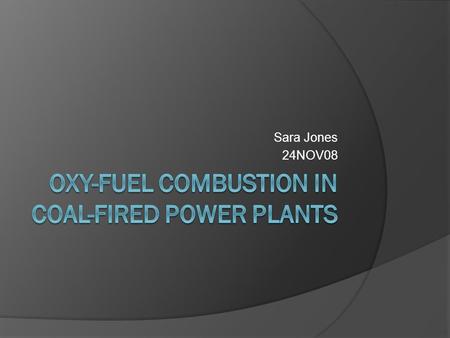 Sara Jones 24NOV08. Background  In most conventional combustion processes, air is used as the source of oxygen  Nitrogen is not necessary for combustion.