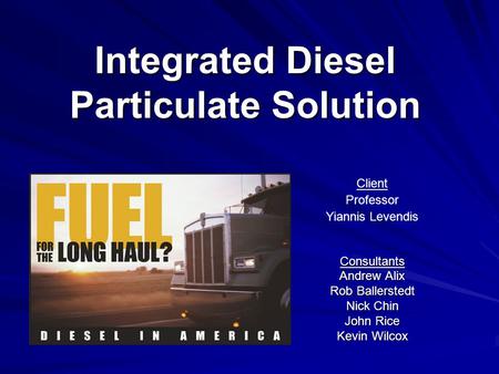 Integrated Diesel Particulate Solution Consultants Andrew Alix Rob Ballerstedt Nick Chin John Rice Kevin Wilcox Client Professor Yiannis Levendis.