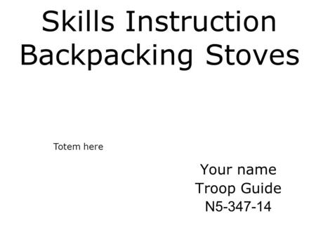 Skills Instruction Backpacking Stoves Your name Troop Guide N5-347-14 Totem here.