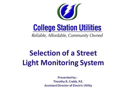 “Update on the Expansion of CSU’s Underground Electric System” Selection of a Street Light Monitoring System Presented by : Timothy R. Crabb, P.E. Assistant.