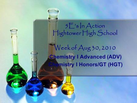 5E’s In Action Hightower High School Week of Aug 30, 2010 Chemistry I Advanced (ADV) Chemistry I Honors/GT (HGT)
