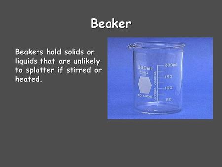 Beaker Beakers hold solids or liquids that are unlikely to splatter if stirred or heated.