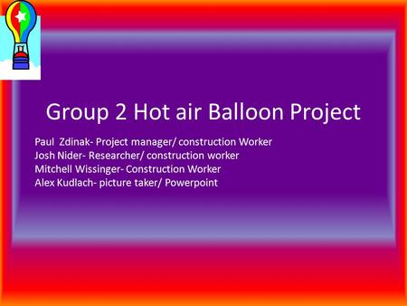 Group 2 Hot air Balloon Project Paul Zdinak- Project manager/ construction Worker Josh Nider- Researcher/ construction worker Mitchell Wissinger- Construction.