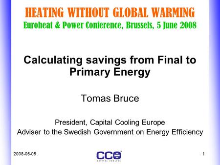 2008-06-051 HEATING WITHOUT GLOBAL WARMING Euroheat & Power Conference, Brussels, 5 June 2008 Calculating savings from Final to Primary Energy Tomas Bruce.