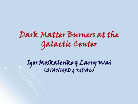 Dark Matter Burners at the Galactic Center Igor Moskalenko & Larry Wai (STANFORD & KIPAC)