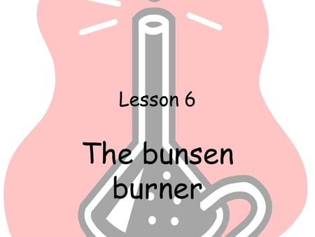 Lesson 6 The bunsen burner. By the end of the lesson ALL students should be able to: Decide how to light a bunsen burner By the end of the lesson MOST.