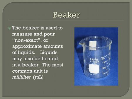  The beaker is used to measure and pour “non-exact”, or approximate amounts of liquids. Liquids may also be heated in a beaker. The most common unit is.