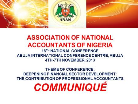 ASSOCIATION OF NATIONAL ACCOUNTANTS OF NIGERIA 18 TH NATIONAL CONFERENCE ABUJA INTERNATIONAL CONFERENCE CENTRE, ABUJA 4TH-7TH NOVEMBER, 2013 THEME OF CONFERENCE: