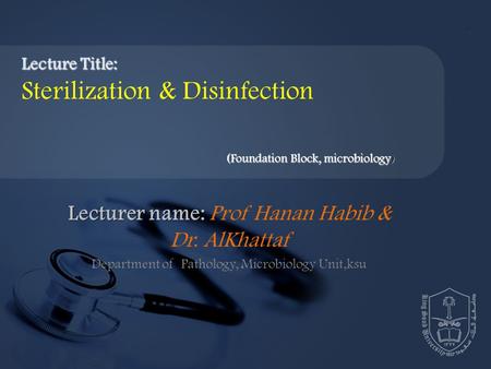 Lecturer name: Lecturer name: Prof Hanan Habib & Dr. AlKhattaf Department of Pathology, Microbiology Unit,ksu Lecture Title: Sterilization & Disinfection.