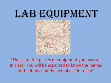 Lab Equipment *These are the pieces of equipment you may see in class. You will be expected to know the names of the items and the actual use for each*