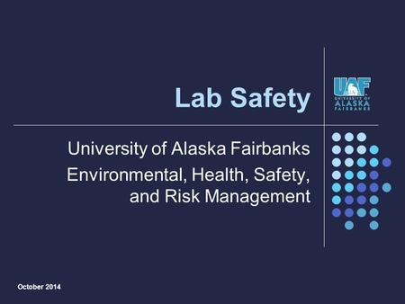 Lab Safety University of Alaska Fairbanks Environmental, Health, Safety, and Risk Management October 2014.