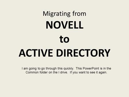 Migrating from NOVELL to ACTIVE DIRECTORY I am going to go through this quickly. This PowerPoint is in the Common folder on the I drive. If you want to.