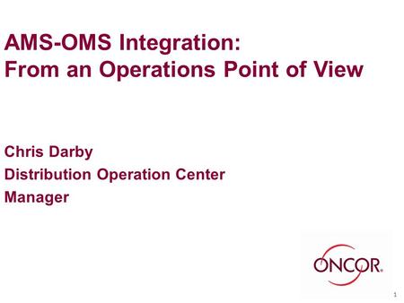 AMS-OMS Integration: From an Operations Point of View Chris Darby Distribution Operation Center Manager 1.