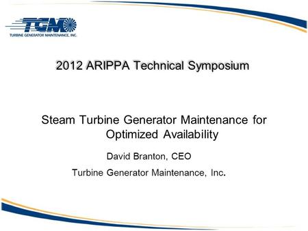 2012 ARIPPA Technical Symposium Steam Turbine Generator Maintenance for Optimized Availability David Branton, CEO Turbine Generator Maintenance, Inc.