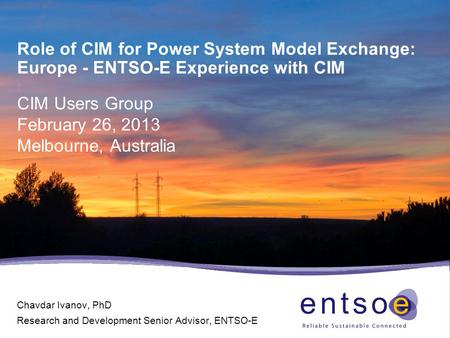 Role of CIM for Power System Model Exchange: Europe - ENTSO-E Experience with CIM CIM Users Group February 26, 2013 Melbourne, Australia Chavdar Ivanov,
