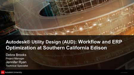 © 2011 Autodesk Autodesk® Utility Design (AUD): Workflow and ERP Optimization at Southern California Edison Debra Brooks Project Manager Jennifer Ryan.