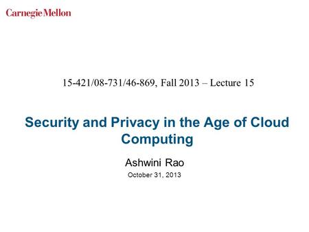 Security and Privacy in the Age of Cloud Computing Ashwini Rao October 31, 2013 15-421/08-731/46-869, Fall 2013 – Lecture 15.