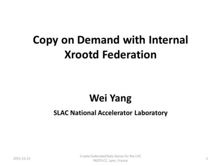 Copy on Demand with Internal Xrootd Federation Wei Yang SLAC National Accelerator Laboratory 2011-11-211 Create Federated Data Stores for the LHC IN2P3-CC,