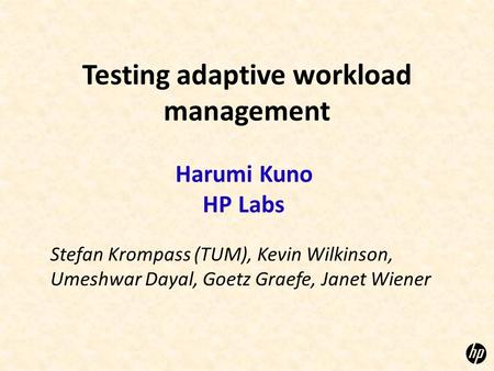 Testing adaptive workload management Harumi Kuno HP Labs Stefan Krompass (TUM), Kevin Wilkinson, Umeshwar Dayal, Goetz Graefe, Janet Wiener.