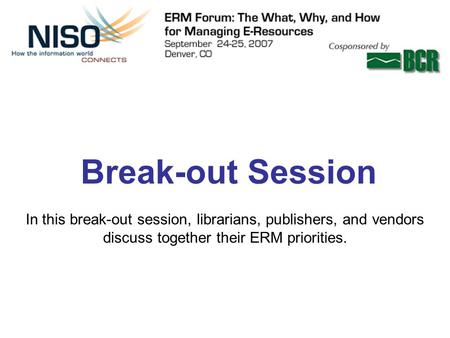 Break-out Session In this break-out session, librarians, publishers, and vendors discuss together their ERM priorities.