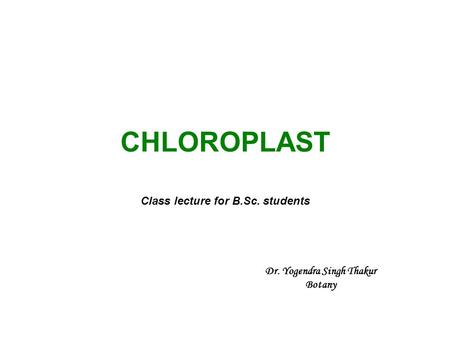 CHLOROPLAST Class lecture for B.Sc. students Dr. Yogendra Singh Thakur Botany.