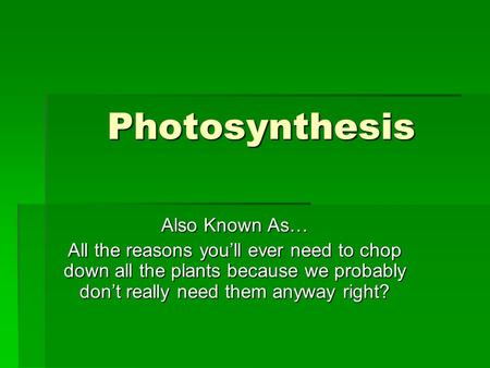 Photosynthesis Also Known As… All the reasons you’ll ever need to chop down all the plants because we probably don’t really need them anyway right?