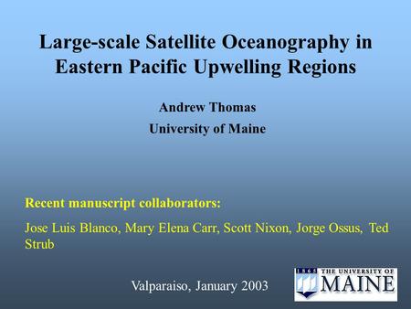 Large-scale Satellite Oceanography in Eastern Pacific Upwelling Regions Andrew Thomas University of Maine Recent manuscript collaborators: Jose Luis Blanco,