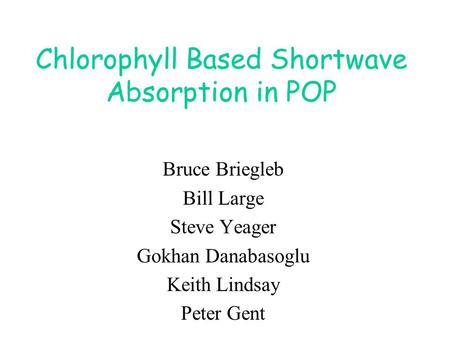 Chlorophyll Based Shortwave Absorption in POP Bruce Briegleb Bill Large Steve Yeager Gokhan Danabasoglu Keith Lindsay Peter Gent.