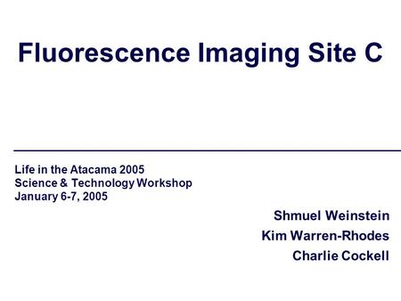Fluorescence Imaging Site C Life in the Atacama 2005 Science & Technology Workshop January 6-7, 2005 Shmuel Weinstein Kim Warren-Rhodes Charlie Cockell.