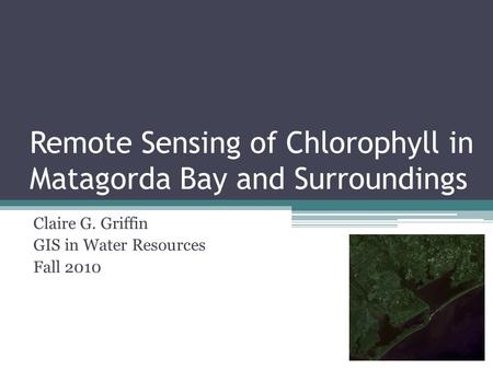 Remote Sensing of Chlorophyll in Matagorda Bay and Surroundings Claire G. Griffin GIS in Water Resources Fall 2010.