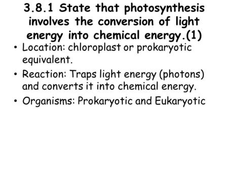 3.8.1 State that photosynthesis involves the conversion of light energy into chemical energy.(1) Location: chloroplast or prokaryotic equivalent. Reaction: