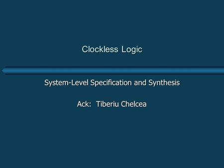 Clockless Logic System-Level Specification and Synthesis Ack: Tiberiu Chelcea.