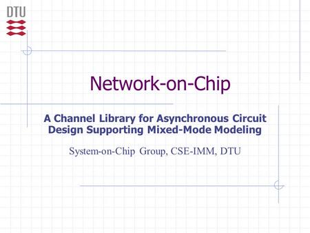 Network-on-Chip A Channel Library for Asynchronous Circuit Design Supporting Mixed-Mode Modeling System-on-Chip Group, CSE-IMM, DTU.