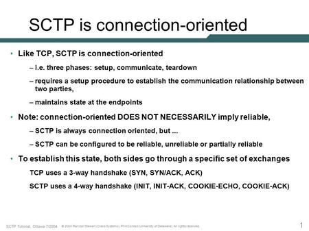 1 SCTP Tutorial, Ottawa 7/2004 © 2004 Randall Stewart (Cisco Systems), Phill Conrad (University of Delaware). All rights reserved. SCTP is connection-oriented.