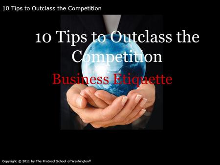 10 Tips to Outclass the Competition Copyright © 2011 by The Protocol School of Washington ® 10 Tips to Outclass the Competition Copyright © 2011 by The.