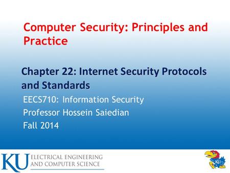 Computer Security: Principles and Practice EECS710: Information Security Professor Hossein Saiedian Fall 2014 Chapter 22: Internet Security Protocols and.