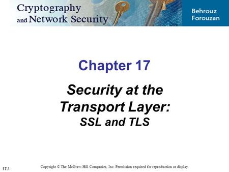 17.1 Copyright © The McGraw-Hill Companies, Inc. Permission required for reproduction or display. Chapter 17 Security at the Transport Layer: SSL and TLS.