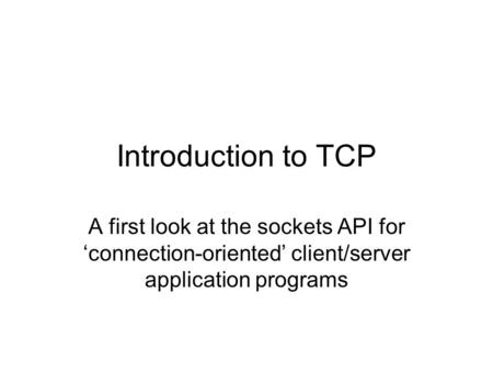 Introduction to TCP A first look at the sockets API for ‘connection-oriented’ client/server application programs.