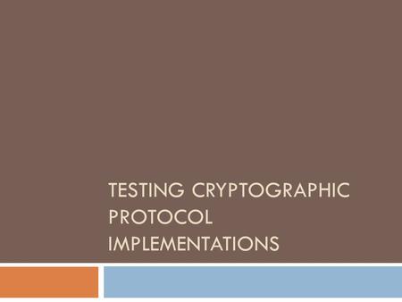TESTING CRYPTOGRAPHIC PROTOCOL IMPLEMENTATIONS. Verifying crypto protocols  Lots of formal methods  Good representative: Blanchet’s ProVerif Mainly.