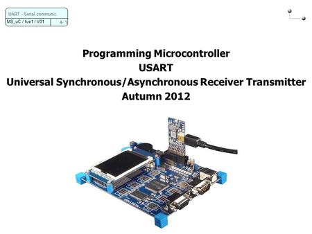 MS_uC / fue1 / V01 4- 1 UART - Serial communic. Programming Microcontroller USART Universal Synchronous/Asynchronous Receiver Transmitter Autumn 2012.