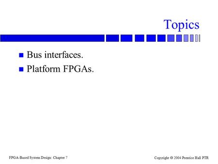 FPGA-Based System Design: Chapter 7 Copyright  2004 Prentice Hall PTR Topics n Bus interfaces. n Platform FPGAs.