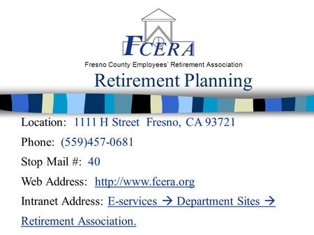 Retirement Planning Fresno County Employees’ Retirement Association Location: 1111 H Street Fresno, CA 93721 Phone: (559)457-0681 Stop Mail #: 40 Web Address: