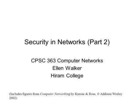 Security in Networks (Part 2) CPSC 363 Computer Networks Ellen Walker Hiram College (Includes figures from Computer Networking by Kurose & Ross, © Addison.