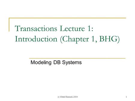 (c) Oded Shmueli 20041 Transactions Lecture 1: Introduction (Chapter 1, BHG) Modeling DB Systems.