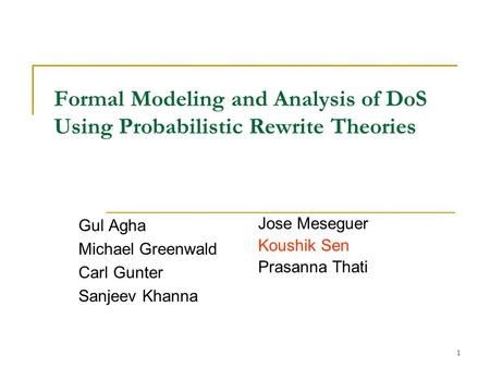 1 Formal Modeling and Analysis of DoS Using Probabilistic Rewrite Theories Gul Agha Michael Greenwald Carl Gunter Sanjeev Khanna Jose Meseguer Koushik.